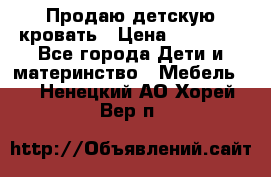 Продаю детскую кровать › Цена ­ 13 000 - Все города Дети и материнство » Мебель   . Ненецкий АО,Хорей-Вер п.